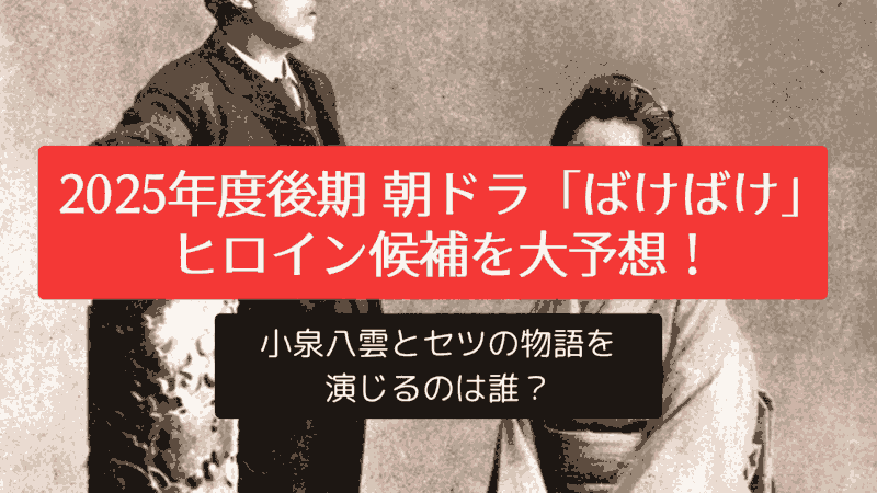 2025年度後期 朝ドラ「ばけばけ」ヒロイン候補を大予想！小泉八雲とセツの物語を演じるのは誰？