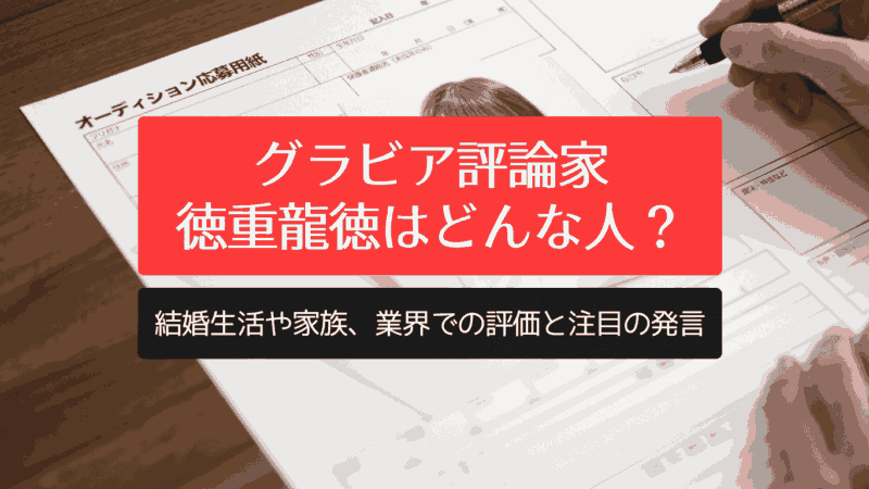 グラビア評論家 徳重龍徳はどんな人？結婚生活や家族、業界での評価と注目の発言