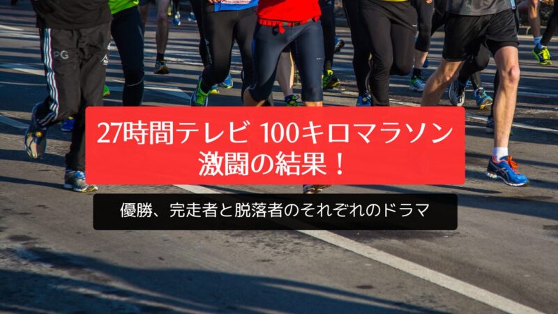 2024年「27時間テレビ 100キロマラソン」激闘の結果！優勝、完走者と脱落者のそれぞれのドラマ