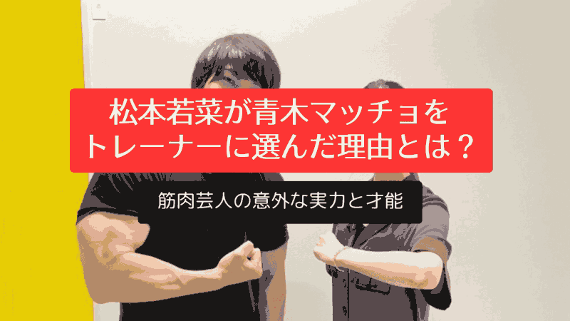 松本若菜が青木マッチョをトレーナーに選んだ理由とは？筋肉芸人の意外な実力と才能