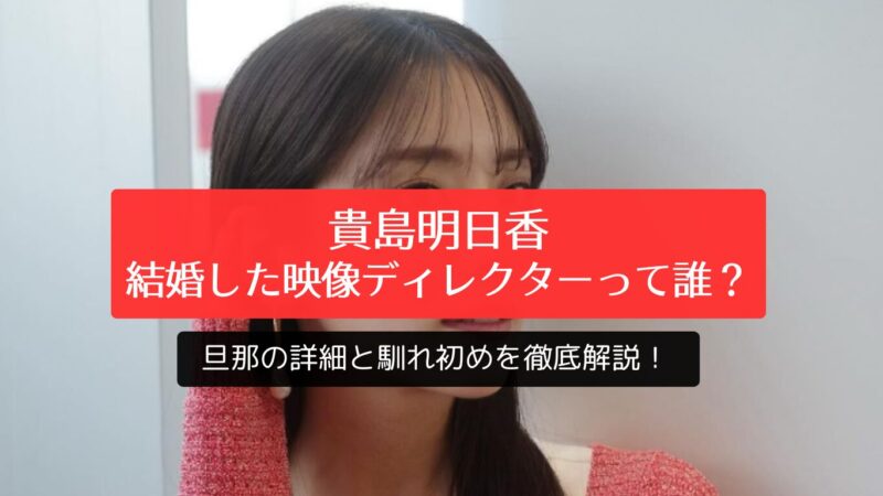 貴島明日香が結婚した映像ディレクターって誰？旦那の詳細と馴れ初めを徹底解説！