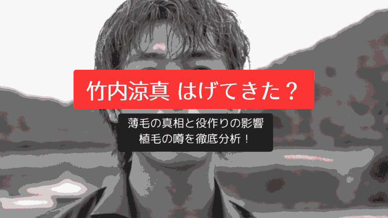 竹内涼真 はげてきた？薄毛の真相と役作りの影響、植毛の噂を徹底分析！