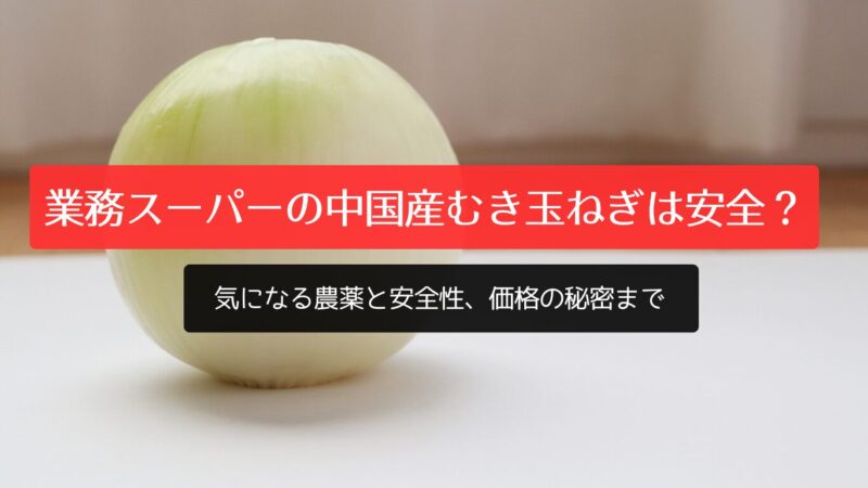 業務スーパーの中国産むき玉ねぎは安全？気になる農薬と安全性、価格の秘密まで