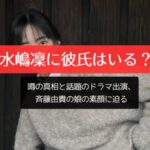 水嶋凜に彼氏はいる？噂の真相と話題のドラマ出演、斉藤由貴の娘の素顔に迫る