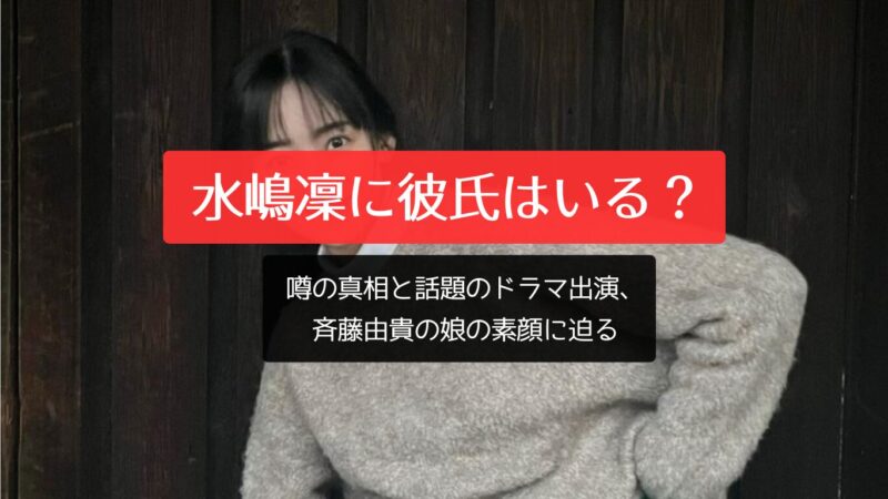 水嶋凜に彼氏はいる？噂の真相と話題のドラマ出演、斉藤由貴の娘の素顔に迫る