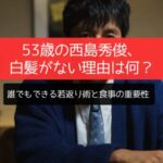 53歳の西島秀俊、白髪がない理由は何？誰でもできる若返り術と食事の重要性