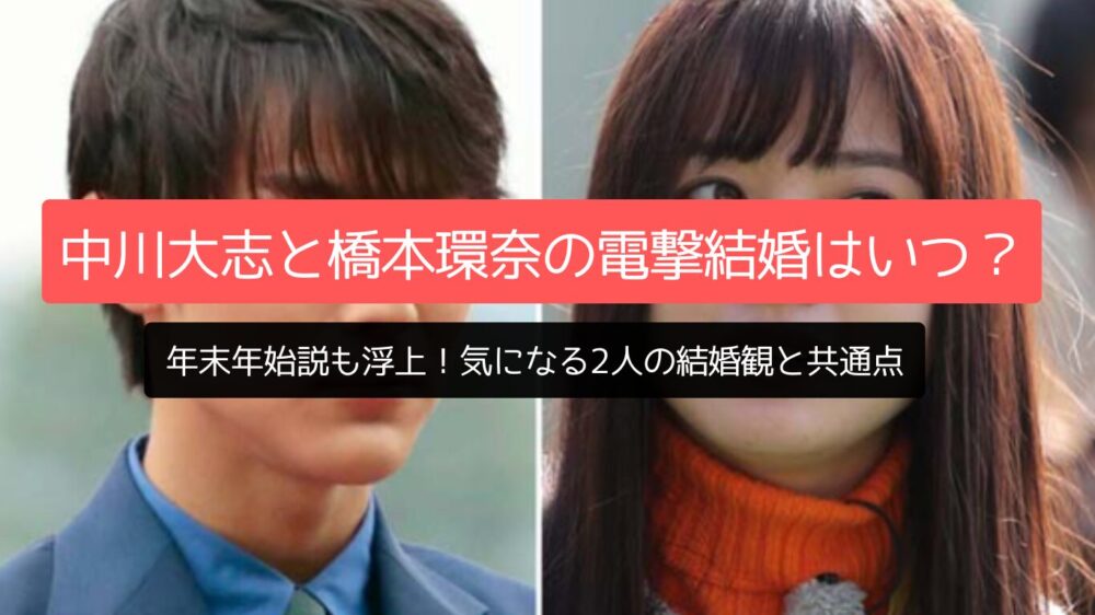 【最新】中川大志と橋本環奈の電撃結婚はいつ？年末年始説も浮上！気になる2人の結婚観と共通点