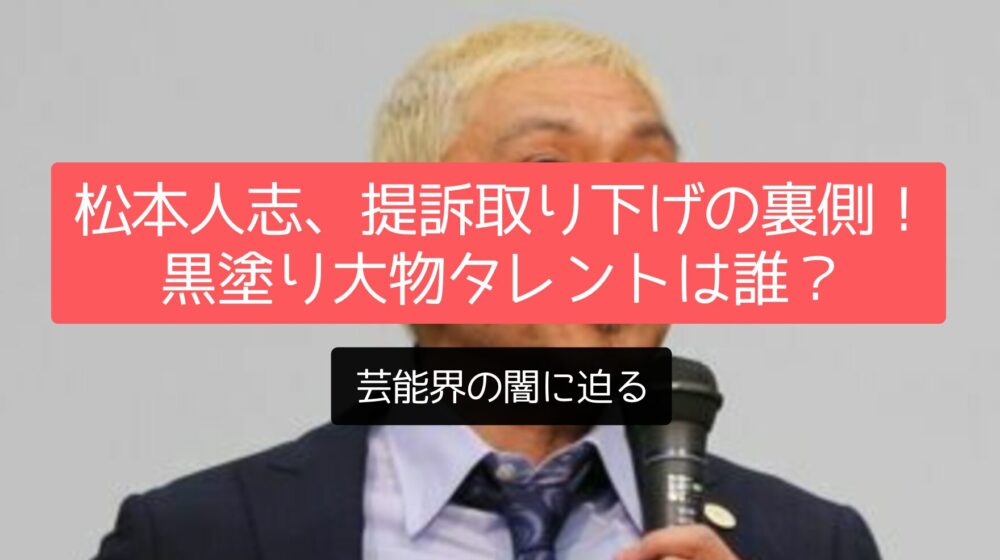 松本人志、提訴取り下げの裏側！黒塗り大物タレントは誰？芸能界の闇に迫る