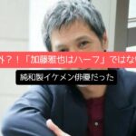 意外？！「加藤雅也はハーフ」ではなく純和製イケメン俳優だった