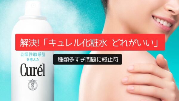 解決!「キュレル化粧水 どれがいい」種類多すぎ問題に終止符