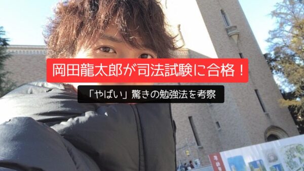 岡田龍太郎が司法試験に合格！「やばい」驚きの勉強法を考察